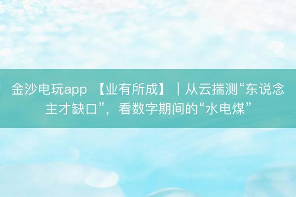 金沙电玩app 【业有所成】｜从云揣测“东说念主才缺口”，看数字期间的“水电煤”