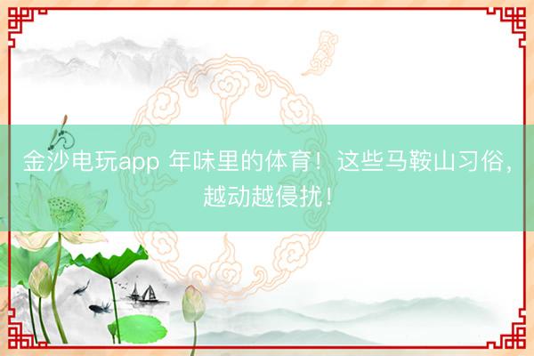 金沙电玩app 年味里的体育!这些马鞍山习俗,越动越侵扰!
