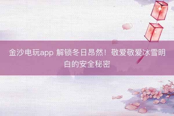 金沙电玩app 解锁冬日昂然！敬爱敬爱冰雪明白的安全秘密