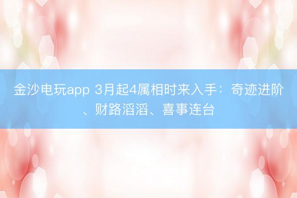 金沙电玩app 3月起4属相时来入手：奇迹进阶、财路滔滔、喜事连台