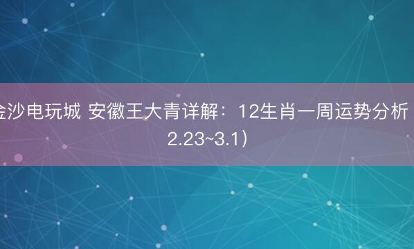 金沙电玩城 安徽王大青详解:12生肖一周运势分析(2.23~3.1)