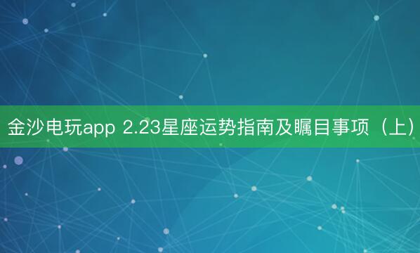 金沙电玩app 2.23星座运势指南及瞩目事项(上)