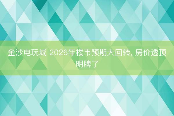 金沙电玩城 2026年楼市预期大回转, 房价透顶明牌了