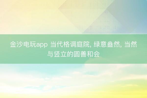 金沙电玩app 当代格调庭院， 绿意盎然，<a href=