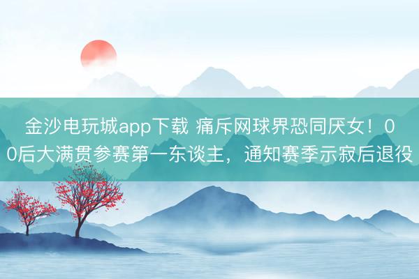 金沙电玩城app下载 痛斥网球界恐同厌女！00后大满贯参赛第一东谈主，通知赛季示寂后退役