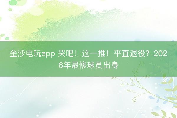 金沙电玩app 哭吧!这一推!平直退役?2026年最惨球员出身