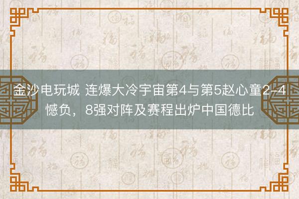 金沙电玩城 连爆大冷宇宙第4与第5赵心童2-4憾负，8强对阵及赛程出炉中国德比