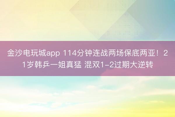 金沙电玩城app 114分钟连战两场保底两亚！21岁韩乒一姐真猛 混双1-2过期大逆转