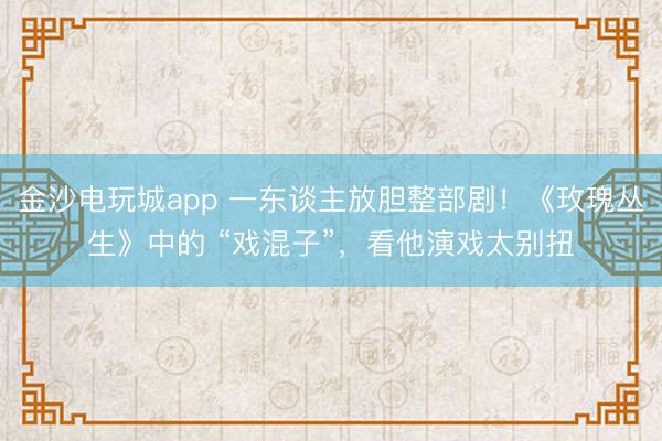 金沙电玩城app 一东谈主放胆整部剧！《玫瑰丛生》中的 “戏混子”，看他演戏太别扭