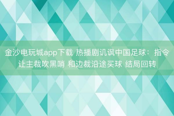 金沙电玩城app下载 热播剧讥讽中国足球：指令让主裁吹黑哨 和边裁沿途买球 结局回转