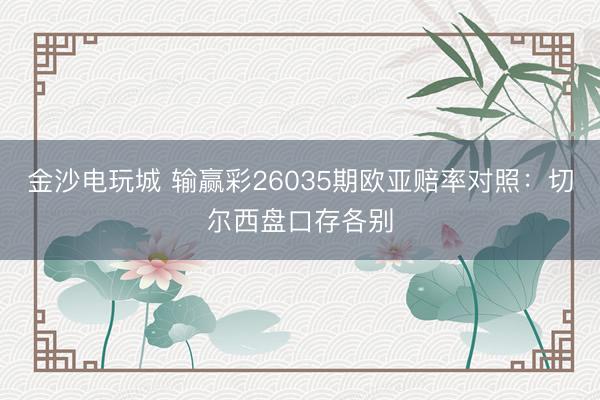 金沙电玩城 输赢彩26035期欧亚赔率对照：切尔西盘口存各别