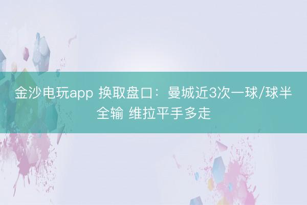 金沙电玩app 换取盘口：曼城近3次一球/球半全输 维拉平手多走