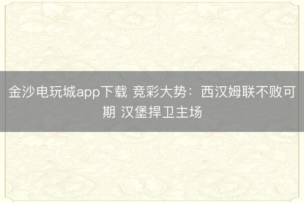 金沙电玩城app下载 竞彩大势:西汉姆联不败可期 汉堡捍卫主场