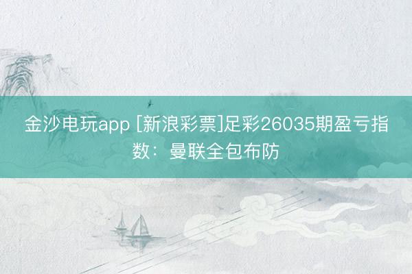 金沙电玩app [新浪彩票]足彩26035期盈亏指数：曼联全包布防