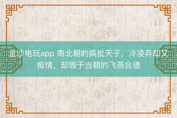 金沙电玩app 南北朝的疯批天子，冷凌弃却又痴情，却毁于当朝的飞燕合德