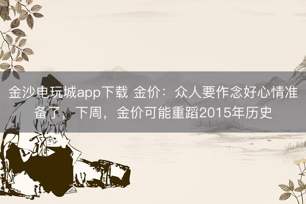 金沙电玩城app下载 金价：众人要作念好心情准备了，下周，金价可能重蹈2015年历史