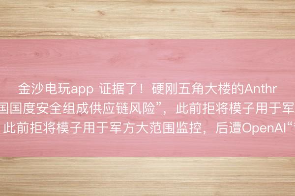 金沙电玩app 证据了！硬刚五角大楼的Anthropic被认定为“对好意思国国度安全组成供应链风险”，此前拒将模子用于军方大范围监控，后遭OpenAI“背刺”